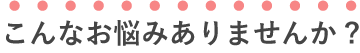 こんなお悩みありませんか？